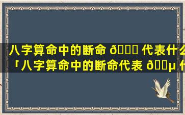 八字算命中的断命 🐝 代表什么「八字算命中的断命代表 🐵 什么生肖」